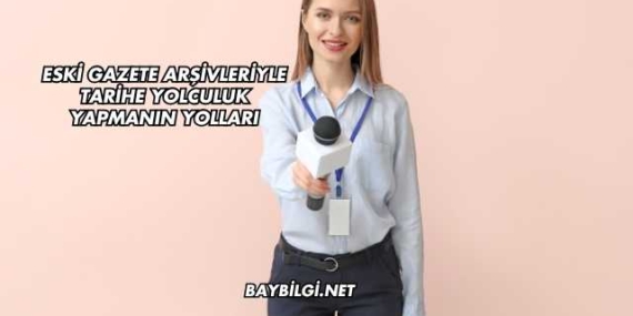 Eski Gazete Arşivleriyle Tarihe Yolculuk Yapmanın Yolları