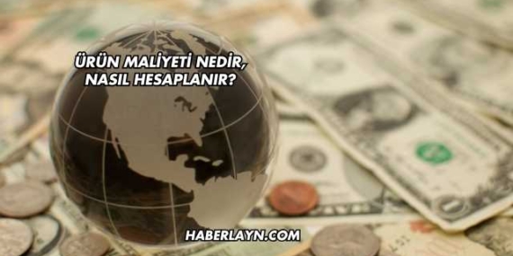 Ürün Maliyeti Nedir, Nasıl Hesaplanır?