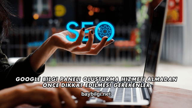 Google Bilgi Paneli Oluşturma Hizmeti Almadan Önce Dikkat Edilmesi Gerekenler