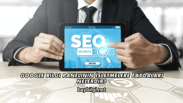 Google Bilgi Panelinin İşletmelere Faydaları Nelerdir