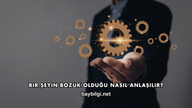 Bir Şeyin Bozuk Olduğu Nasıl Anlaşılır?