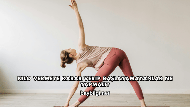 Kilo Vermeye Karar Verip Başlayamayanlar Ne Yapmalı?
