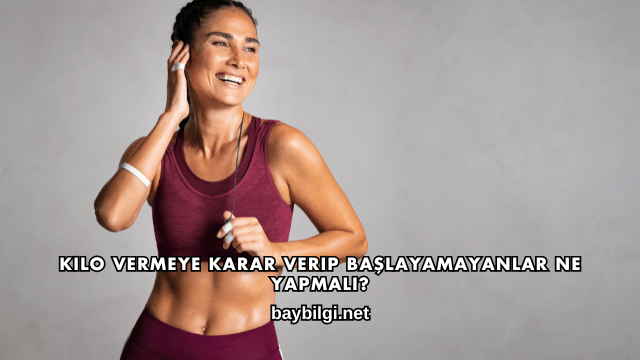 Kilo Vermeye Karar Verip Başlayamayanlar Ne Yapmalı?
