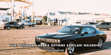 Yurt Dışından Araba Getirme Şartları Nelerdir?